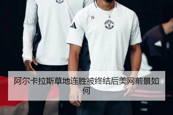 阿尔卡拉斯草地连胜被终结后美网前景如何